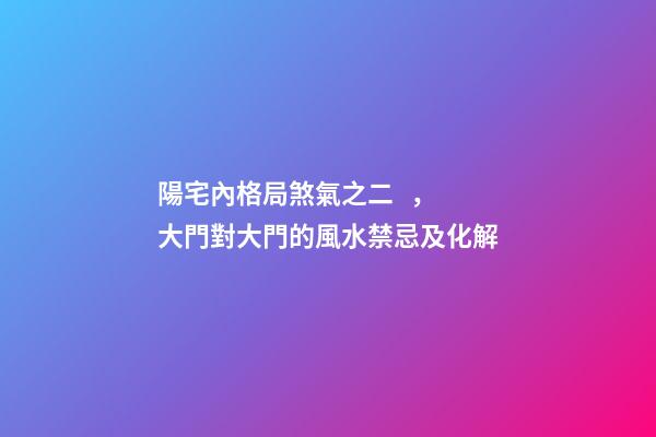 陽宅內格局煞氣之二，大門對大門的風水禁忌及化解